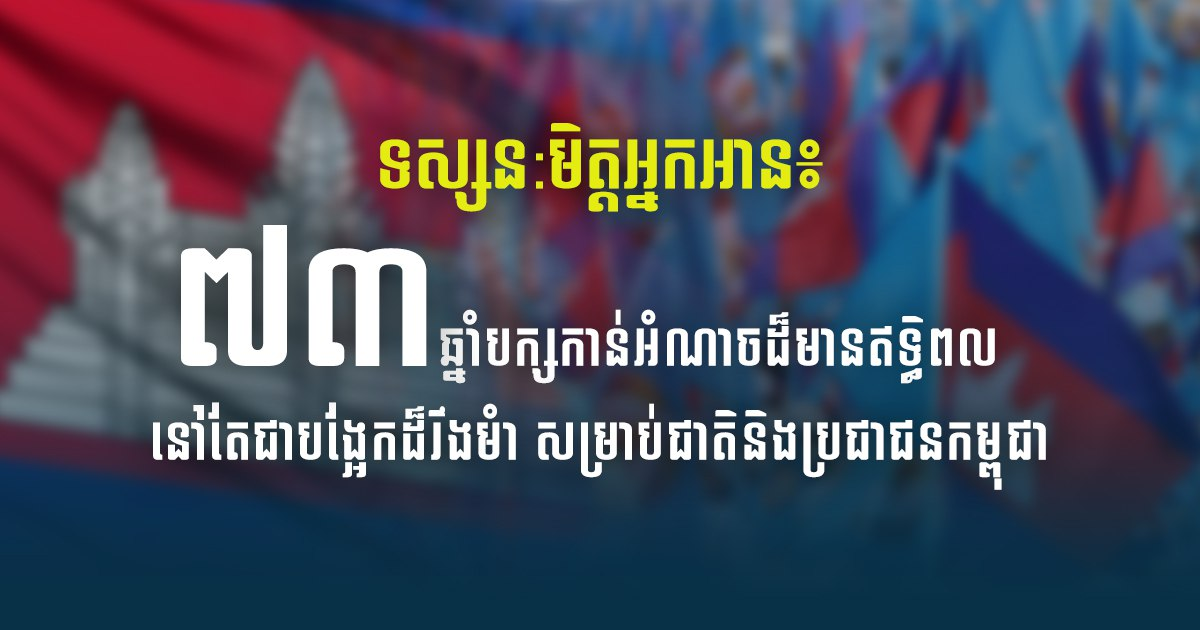 ទស្សន:មិត្តអ្នកអាន៖ ៧៣ឆ្នាំបក្សកាន់អំណាចដ៏មានឥទទ្ធិពលនៅតែជាបង្អែកដ៏រឹងមំា សម្រាប់ជាតិនិងប្រជាជនកម្ពុជា