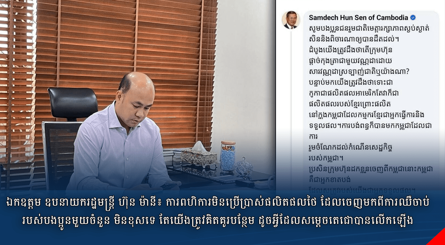 ឯកឧត្តម ឧបនាយករដ្ឋមន្ត្រី ហ៊ុន ម៉ានី៖ ការពហិការមិនប្រើប្រាស់ផលិតផលថៃ ដែលចេញមកពីការឈឺចាប់របស់បងប្អូនមួយចំនួន មិនខុសទេ តែយើងត្រូវគិតគូរបន្ថែម ដូចអ្វីដែលសម្តេចតេជោបានលើកឡើង