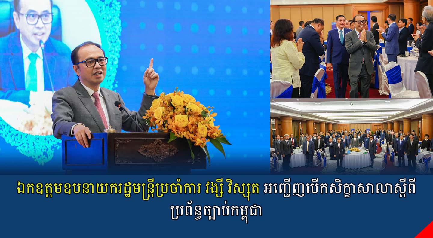 ឯកឧត្តមឧបនាយករដ្ឋមន្រ្តីប្រចាំការ វង្សី វិស្សុត អញ្ជើញបើកសិក្ខាសាលាស្តីពីប្រព័ន្ធច្បាប់កម្ពុជា