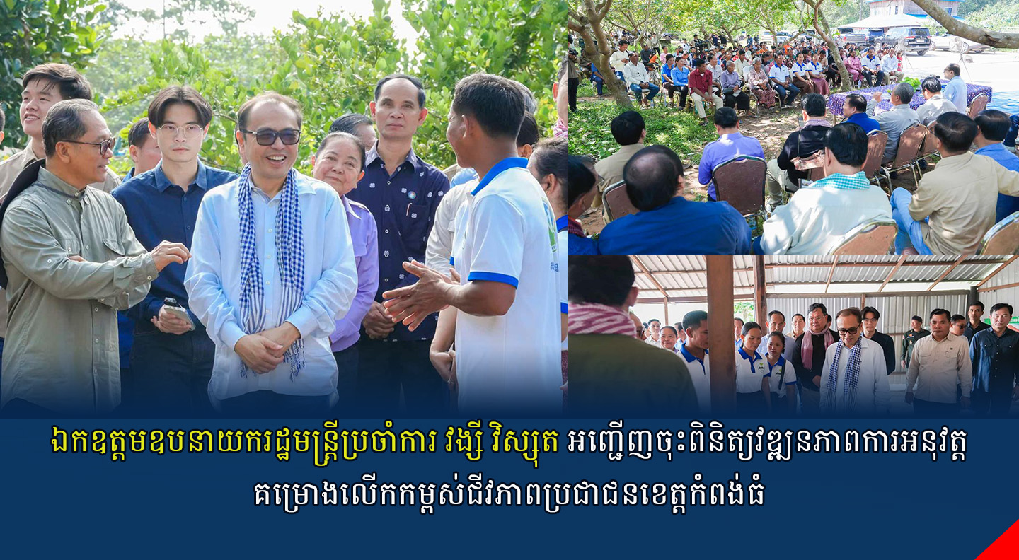 ឯកឧត្តមឧបនាយករដ្ឋមន្រ្តីប្រចាំការ វង្សី វិស្សុត អញ្ជើញចុះពិនិត្យវឌ្ឍនភាពការអនុវត្តគម្រោងលើកកម្ពស់ជីវភាពប្រជាជនខេត្តកំពង់ធំ