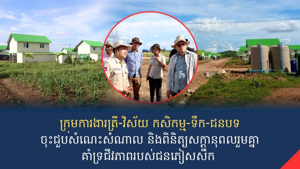 ក្រុមការងារត្រី-វិស័យ កសិកម្ម-ទឹក-ជនបទ ចុះជួបសំណេះសំណាល និងពិនិត្យសក្តានុពលរួមគ្នា គាំទ្រជីវភាពរបស់ជនភៀសសឹក