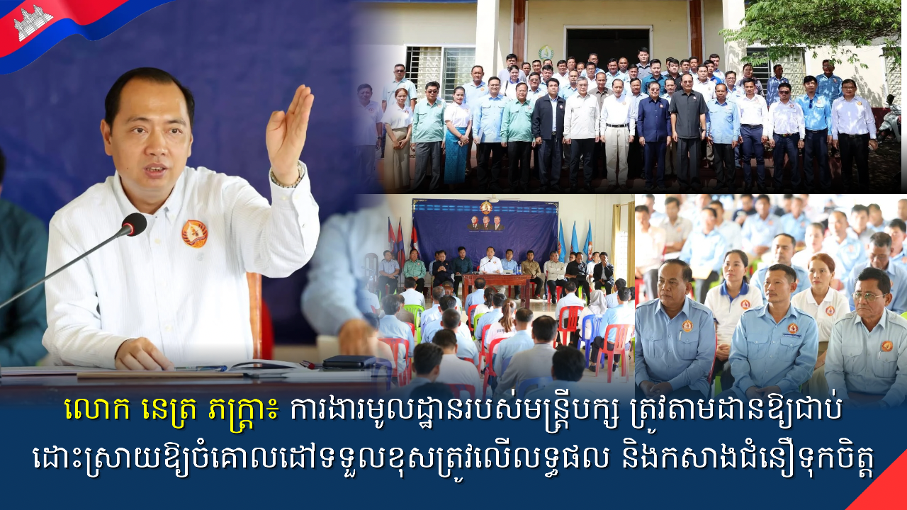 លោក នេត្រ ភក្ត្រា៖ ការងារមូលដ្ឋានរបស់មន្ត្រីបក្ស ត្រូវតាមដានឱ្យជាប់ ដោះស្រាយឱ្យចំគោលដៅទទួលខុសត្រូវលើលទ្ធផល និងកសាងជំនឿទុកចិត្ត